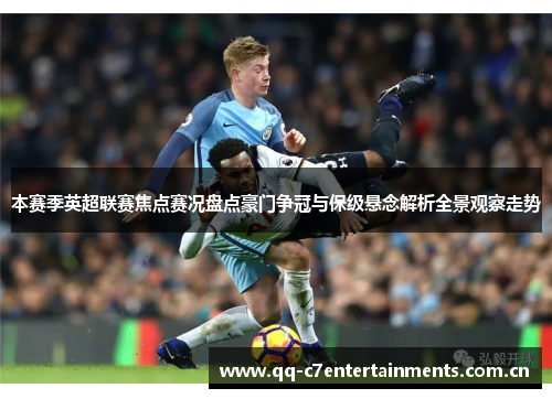 本赛季英超联赛焦点赛况盘点豪门争冠与保级悬念解析全景观察走势