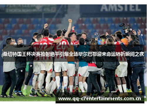 桑切特国王杯决赛推射绝平引爆全场毕尔巴鄂迎来命运转折瞬间之夜