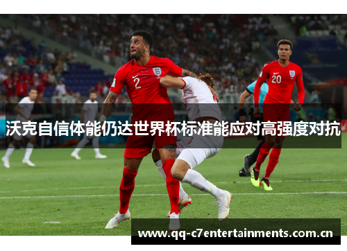 沃克自信体能仍达世界杯标准能应对高强度对抗